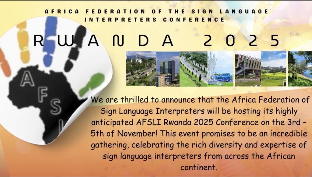 afsli logo of "Africa" hand with colored multi fingers  text: AFRICA FEDERATION OF THE SIGN LANGUAGE
SIGN
INTERPRETERS CONFERENCE
RWANDA
2 0 25
A
F
S
We are thrilled to announce that the Africa Federation of Sign Language Interpreters will be hosting its highly anticipated AFSLI Rwanda 2025 Conference on the 3rd - 5th of November! This event promises to be an incredible gathering, celebrating the rich diversity and expertise of sign language interpreters from across the African continent.